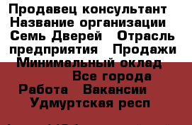 Продавец-консультант › Название организации ­ Семь Дверей › Отрасль предприятия ­ Продажи › Минимальный оклад ­ 40 000 - Все города Работа » Вакансии   . Удмуртская респ.